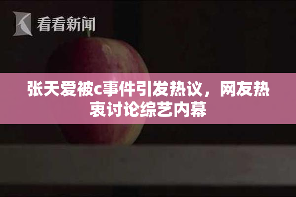 张天爱被c事件引发热议，网友热衷讨论综艺内幕