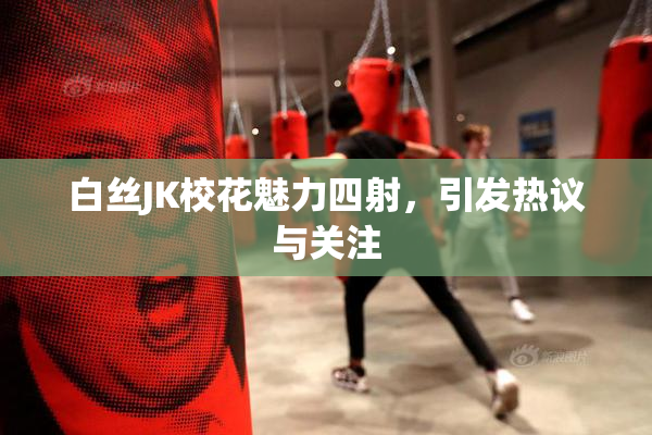 白丝JK校花魅力四射，引发热议与关注