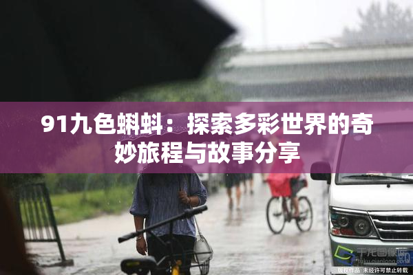 91九色蝌蚪：探索多彩世界的奇妙旅程与故事分享