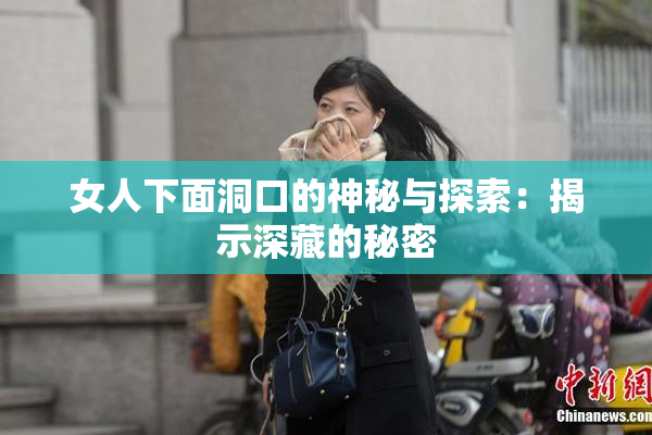 女人下面洞口的神秘与探索：揭示深藏的秘密