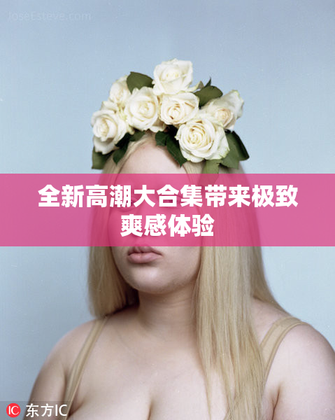 全新高潮大合集带来极致爽感体验