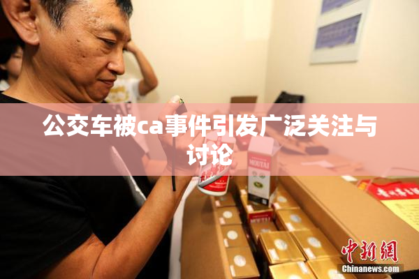 公交车被ca事件引发广泛关注与讨论