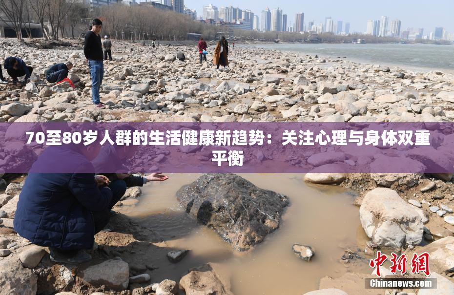 70至80岁人群的生活健康新趋势：关注心理与身体双重平衡