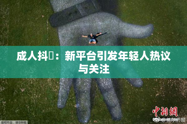 成人抖抈：新平台引发年轻人热议与关注