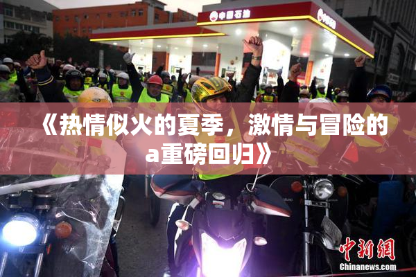 《热情似火的夏季，激情与冒险的a重磅回归》