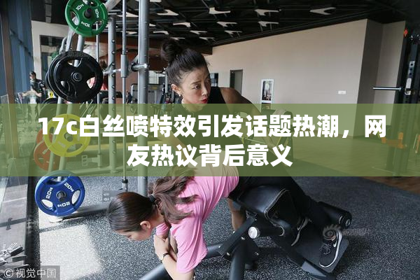 17c白丝喷特效引发话题热潮，网友热议背后意义