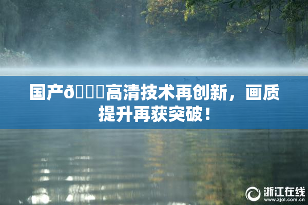 国产🍑高清技术再创新，画质提升再获突破！