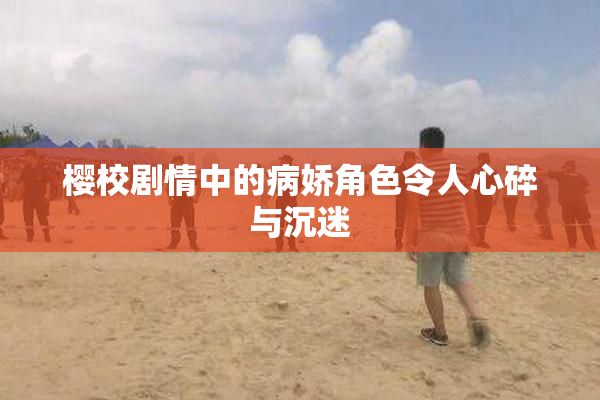 樱校剧情中的病娇角色令人心碎与沉迷