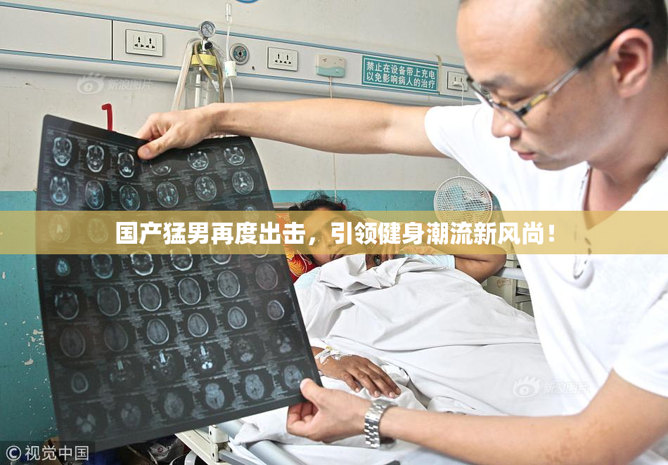 国产猛男再度出击，引领健身潮流新风尚！