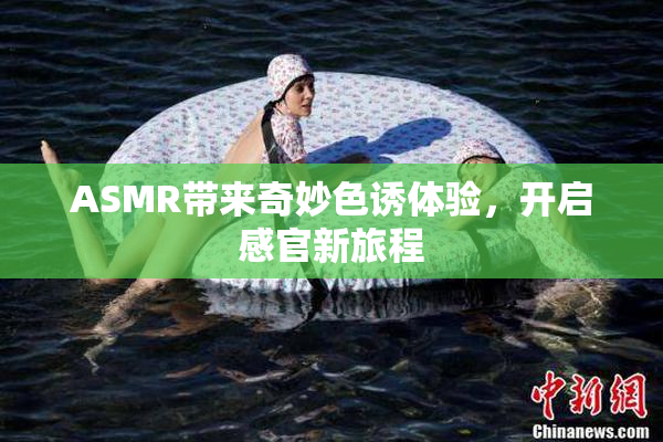 ASMR带来奇妙色诱体验，开启感官新旅程