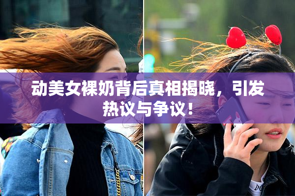 动美女裸奶背后真相揭晓，引发热议与争议！