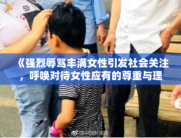 《强烈辱骂丰满女性引发社会关注，呼唤对待女性应有的尊重与理解》
