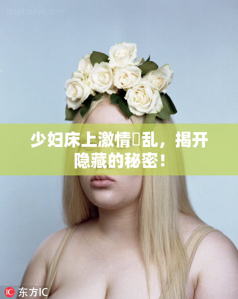 少妇床上激情婬乱，揭开隐藏的秘密！