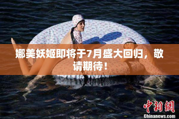 娜美妖姬即将于7月盛大回归，敬请期待！