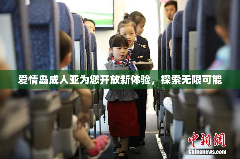 爱情岛成人亚为您开放新体验，探索无限可能