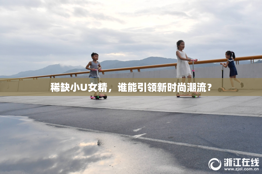 稀缺小U女精，谁能引领新时尚潮流？