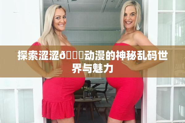 探索涩涩🔞动漫的神秘乱码世界与魅力