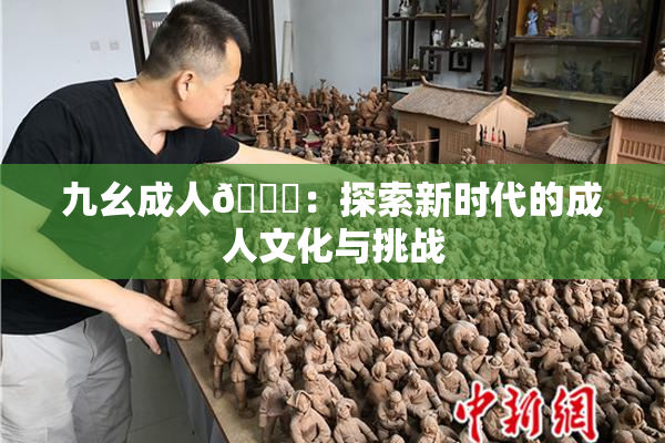 九幺成人🔞：探索新时代的成人文化与挑战