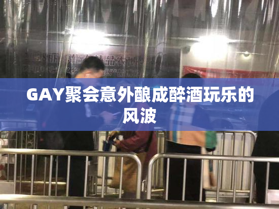 GAY聚会意外酿成醉酒玩乐的风波