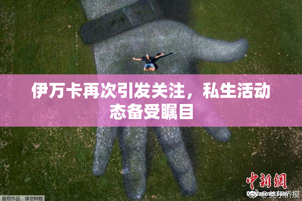 伊万卡再次引发关注，私生活动态备受瞩目