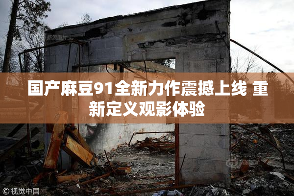 国产麻豆91全新力作震撼上线 重新定义观影体验