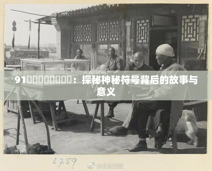 91❌‌❌‌❌‌❌‌：探秘神秘符号背后的故事与意义