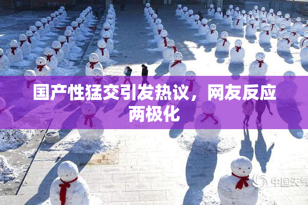 国产性猛交引发热议，网友反应两极化