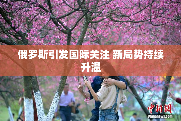 俄罗斯引发国际关注 新局势持续升温