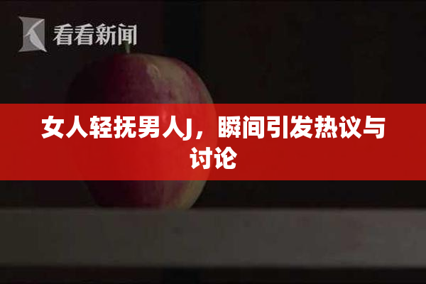 女人轻抚男人J，瞬间引发热议与讨论