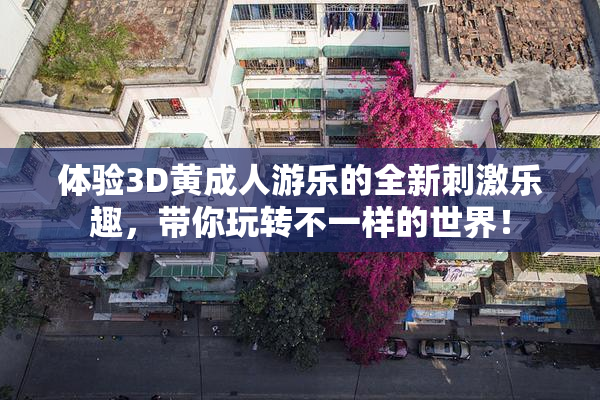 体验3D黄成人游乐的全新刺激乐趣，带你玩转不一样的世界！