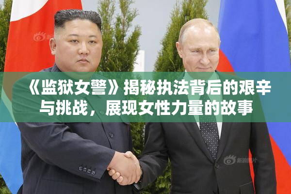 《监狱女警》揭秘执法背后的艰辛与挑战，展现女性力量的故事