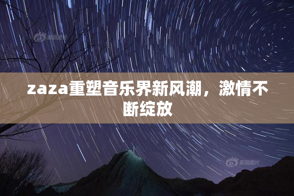 zaza重塑音乐界新风潮，激情不断绽放