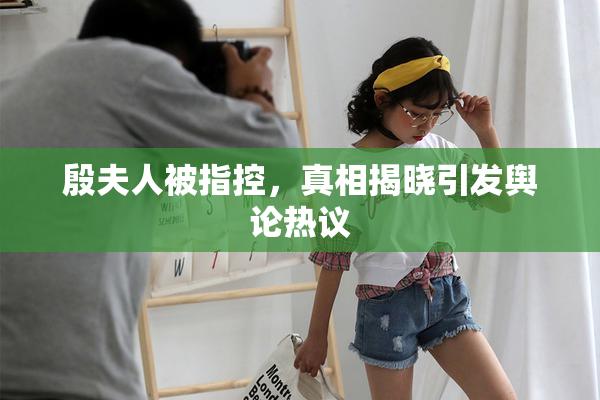 殷夫人被指控，真相揭晓引发舆论热议
