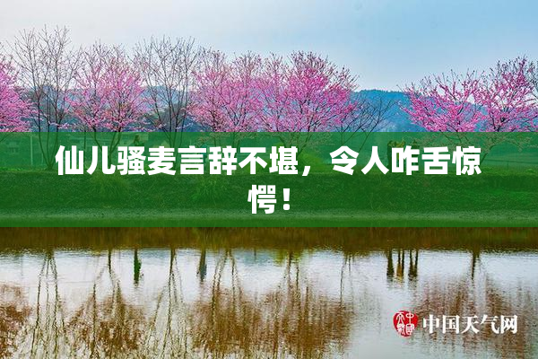 仙儿骚麦言辞不堪，令人咋舌惊愕！