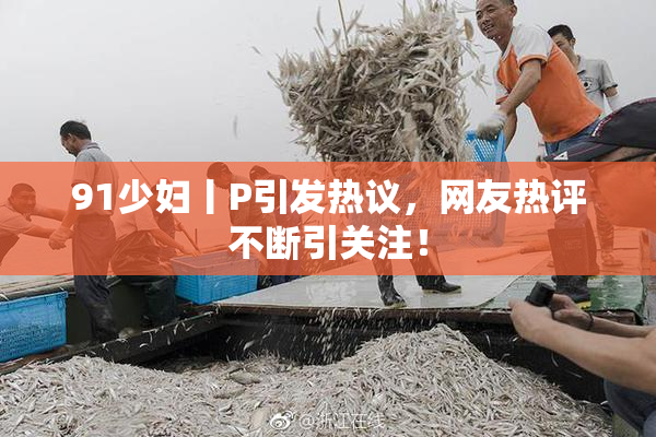91少妇丨P引发热议，网友热评不断引关注！