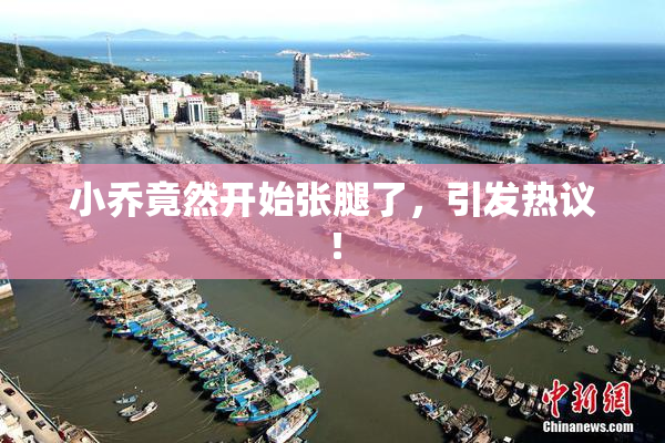 小乔竟然开始张腿了，引发热议！
