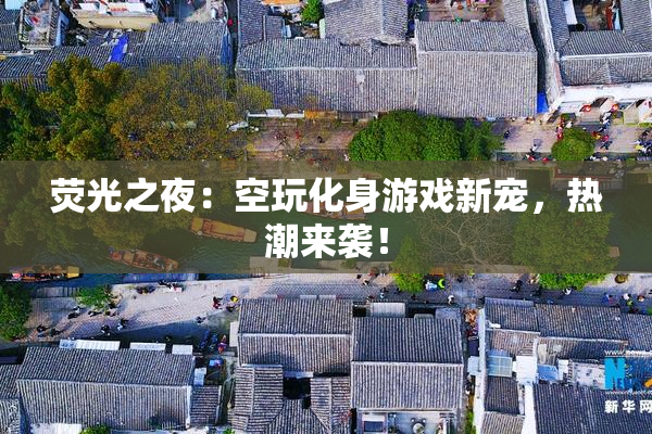 荧光之夜：空玩化身游戏新宠，热潮来袭！