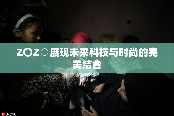 Z〇Z○展现未来科技与时尚的完美结合