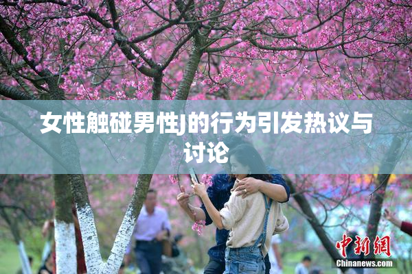 女性触碰男性J的行为引发热议与讨论