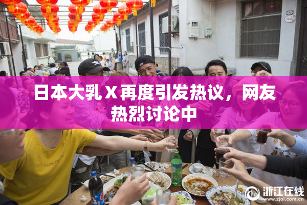 日本大乳Ⅹ再度引发热议，网友热烈讨论中