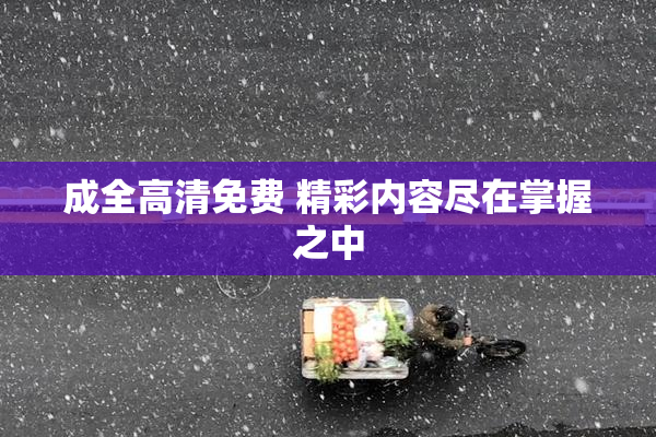 成全高清免费 精彩内容尽在掌握之中