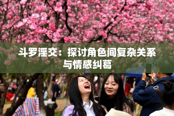 斗罗淫交：探讨角色间复杂关系与情感纠葛