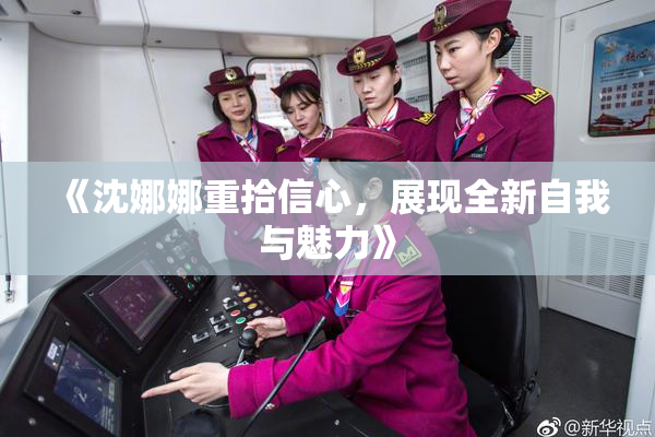 《沈娜娜重拾信心，展现全新自我与魅力》