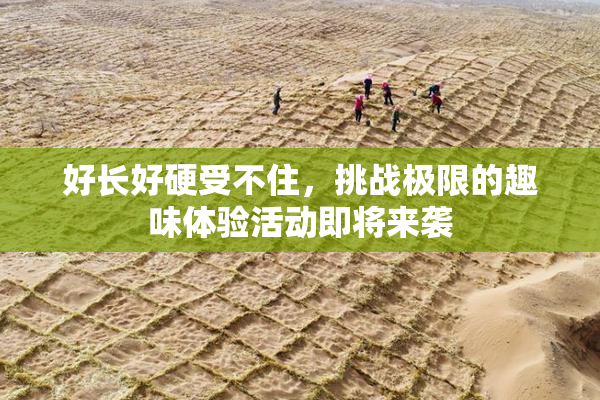 好长好硬受不住，挑战极限的趣味体验活动即将来袭