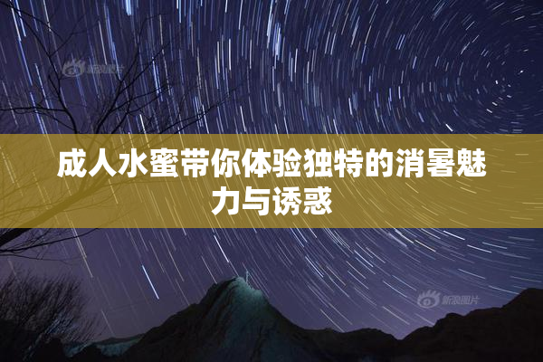 成人水蜜带你体验独特的消暑魅力与诱惑