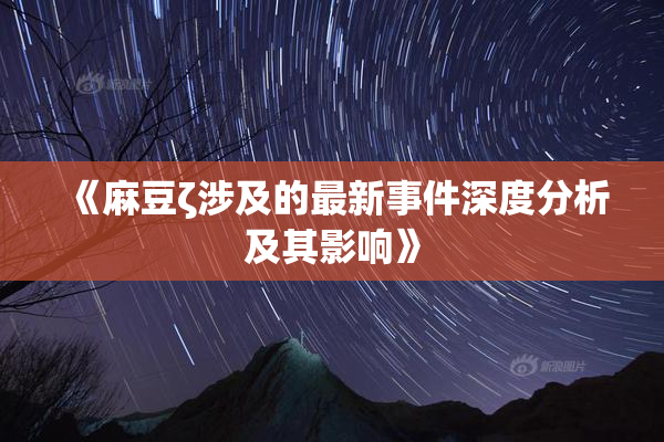 《麻豆ζ涉及的最新事件深度分析及其影响》