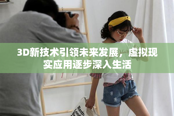 3D新技术引领未来发展，虚拟现实应用逐步深入生活