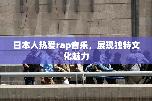 日本人热爱rap音乐，展现独特文化魅力