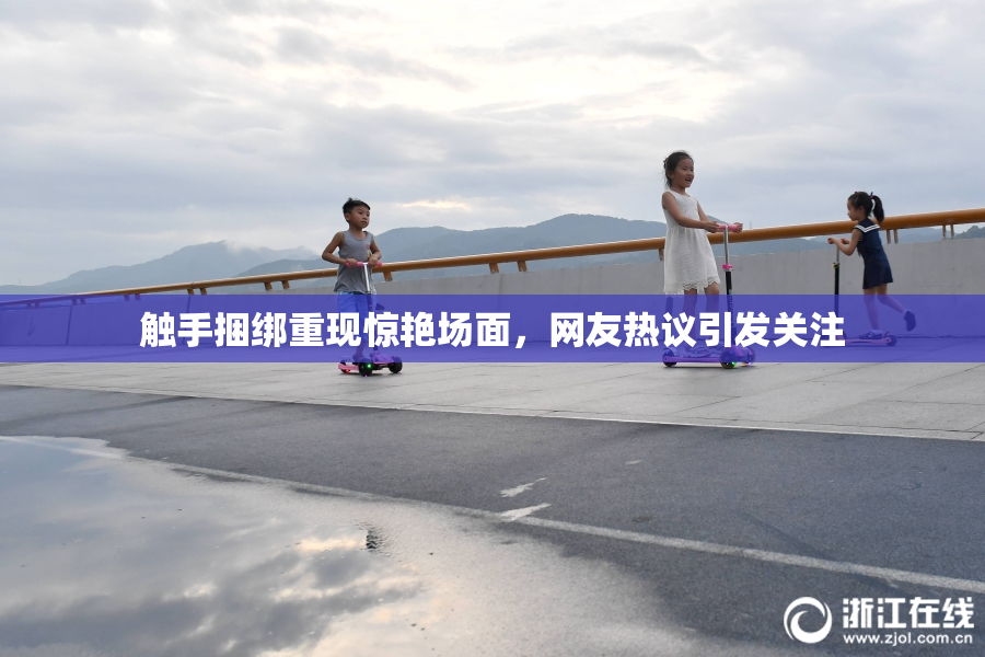 触手捆绑重现惊艳场面，网友热议引发关注