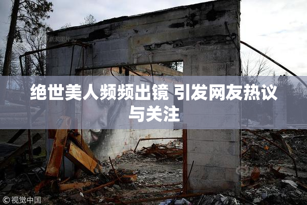 绝世美人频频出镜 引发网友热议与关注